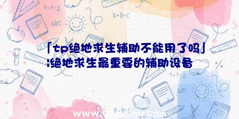 「tp绝地求生辅助不能用了吗」|绝地求生最重要的辅助设备